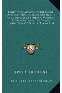 Lightfoot's Manual Of The Lodge Or Monitorial Instructions In The Three Degrees Of Symbolic Masonry, As Exemplified In The Grand Jurisdiction Of Texas, A. F. And A. M.