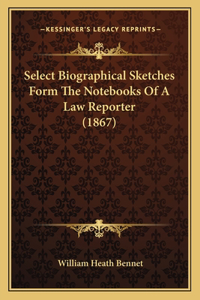 Select Biographical Sketches Form The Notebooks Of A Law Reporter (1867)
