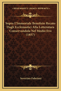 Sopra L'Immortale Benefizio Recato Dagli Ecclesiastici Alla Letteratura Conservandola Nel Medio Evo (1857)