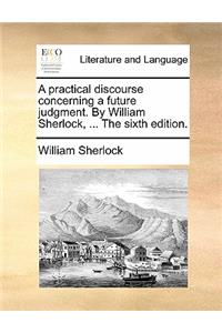 A Practical Discourse Concerning a Future Judgment. by William Sherlock, ... the Sixth Edition.