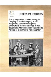 Young Lady's Pocket Library; Dr. Gregory's, Father's Legacy to His Daughters; Lady Pennington's Unfortunate Mother's Advice to Her Daughters; Marchioness de Lambert's Advice of a Mother to Her Daughter