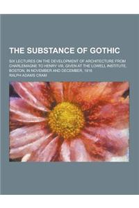 The Substance of Gothic; Six Lectures on the Development of Architecture from Charlemagne to Henry VIII, Given at the Lowell Institute, Boston, in Nov
