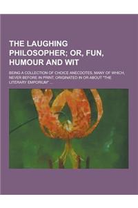 The Laughing Philosopher; Being a Collection of Choice Anecdotes, Many of Which, Never Before in Print, Originated in or about the Literary Emporium