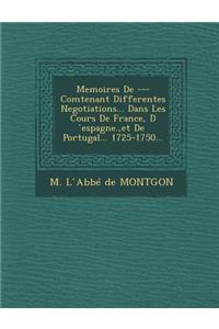 Memoires de --- Comtenant Differentes Negotiations... Dans Les Cours de France, D Espagne., Et de Portugal... 1725-1750...