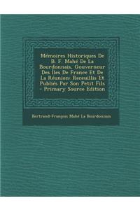 Memoires Historiques de B. F. Mahe de La Bourdonnais, Gouverneur Des Iles de France Et de La Reunion: Receuillis Et Publies Par Son Petit Fils