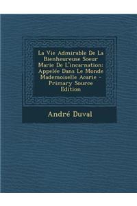 Vie Admirable de La Bienheureuse Soeur Marie de L'Incarnation: Appelee Dans Le Monde Mademoiselle Acarie