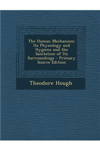 The Human Mechanism: Its Physiology and Hygiene and the Sanitation of Its Surroundings - Primary Source Edition