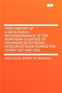 First Report of a Geological Reconnoissance of the Northern Counties of Arkansas [electronic Resource] Made During the Years 1857 and 1858