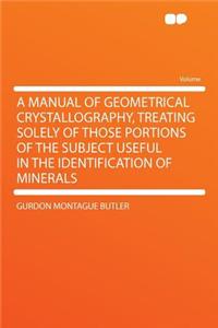 A Manual of Geometrical Crystallography, Treating Solely of Those Portions of the Subject Useful in the Identification of Minerals