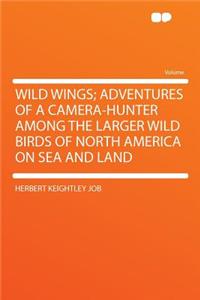 Wild Wings; Adventures of a Camera-Hunter Among the Larger Wild Birds of North America on Sea and Land
