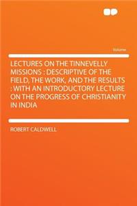 Lectures on the Tinnevelly Missions: Descriptive of the Field, the Work, and the Results: With an Introductory Lecture on the Progress of Christianity in India