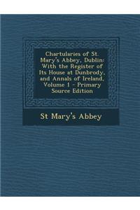 Chartularies of St. Mary's Abbey, Dublin: With the Register of Its House at Dunbrody, and Annals of Ireland, Volume 1