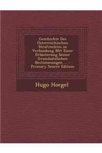 Geschichte Des Osterreichischen Strafrechtes in Verbindung Mit Einer Erlauterung Seiner Grundsatzlichen Bestimmungen ... - Primary Source Edition