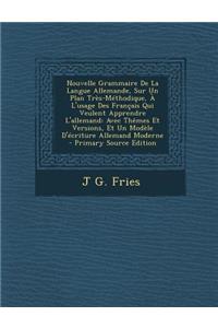 Nouvelle Grammaire de La Langue Allemande, Sur Un Plan Tres-Methodique, A L'Usage Des Francais Qui Veulent Apprendre L'Allemand