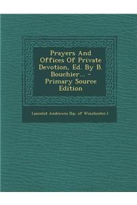 Prayers and Offices of Private Devotion, Ed. by B. Bouchier... - Primary Source Edition