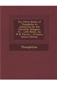 The Three Books of Theophilus to Autolycus on the Christian Religion, Tr., with Notes, by W.B. Flower - Primary Source Edition