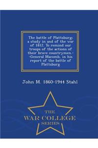 The Battle of Plattsburg; A Study in and of the War of 1812. to Remind Our Troops of the Actions of Their Brave Countrymen.--General Macomb, in His Report of the Battle of Plattsburg - War College Series