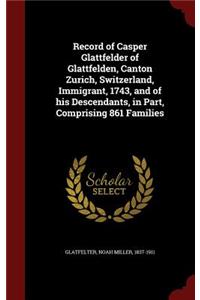 Record of Casper Glattfelder of Glattfelden, Canton Zurich, Switzerland, Immigrant, 1743, and of his Descendants, in Part, Comprising 861 Families