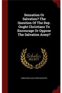 Sensation Or Salvation? The Question Of The Day. Ought Christians To Encourage Or Oppose The Salvation Army?