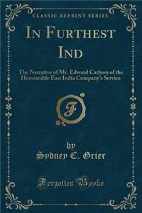 In Furthest Ind: The Narrative of Mr. Edward Carlyon of the Honourable East India Company's Service (Classic Reprint)