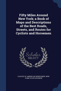 Fifty Miles Around New York; a Book of Maps and Descriptions of the Best Roads, Streets, and Routes for Cyclists and Horsemen