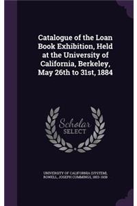 Catalogue of the Loan Book Exhibition, Held at the University of California, Berkeley, May 26th to 31st, 1884