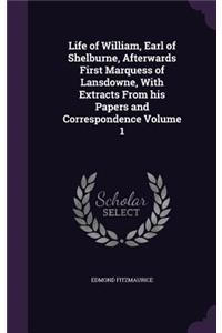 Life of William, Earl of Shelburne, Afterwards First Marquess of Lansdowne, With Extracts From his Papers and Correspondence Volume 1