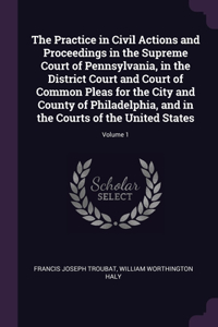 The Practice in Civil Actions and Proceedings in the Supreme Court of Pennsylvania, in the District Court and Court of Common Pleas for the City and County of Philadelphia, and in the Courts of the United States; Volume 1