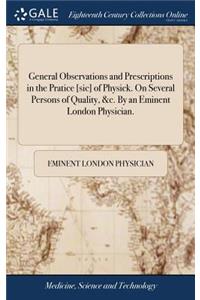 General Observations and Prescriptions in the Pratice [sic] of Physick. On Several Persons of Quality, &c. By an Eminent London Physician.