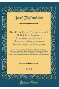 Des Pater Joseph Tieffenthaler's B. G. J. Und Apostol. Missionarins in Indien Historisch-Geographische Beschreibung Von Hindustan, Vol. 1: Ferner Des Herrn Anquetil DÃ¼ Perron Mitglieb Der KÃ¶nigl. Akad. Der Inschriften Und R. Translator Der Orient