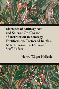 Elements of Military Art and Science Or, Course of Instruction in Strategy, Fortification, Tactics of Battles, & Embracing the Duties of Staff, Infant