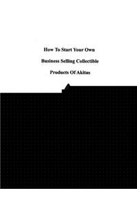 How To Start Your Own Business Selling Collectible Products Of Akitas