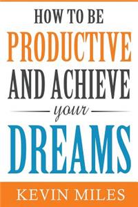 How To Be Productive And Achieve Your Dreams