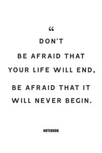 don't be afraid that your life will end, be afraid that it will never begin.