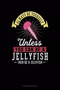 Always Be Yourself Unless You Can Be A Jellyfish Then Be A Jellyfish