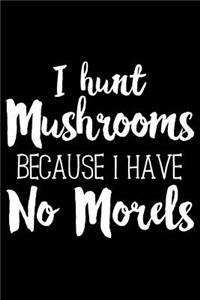 I Hunt Mushrooms Because I Have No Morels