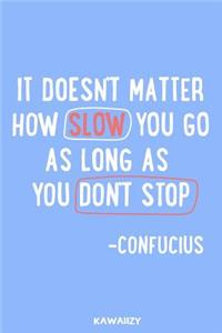 It Doesn't Matter How Slow You Go as Long as You Don't Stop - Confucius
