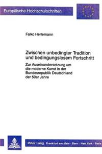 Zwischen Unbedingter Tradition Und Bedingungslosem Fortschritt: Zur Auseinandersetzung Um Die Moderne Kunst in Der Bundesrepublik Deutschland Der 50er Jahre