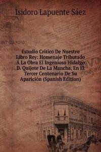 Estudio Critico De Nuestro Libro Rey: Homenaje Tributado A La Obra El Ingenioso Hidalgo D. Quijote De La Mancha, En El Tercer Centenario De Su Aparicion (Spanish Edition)