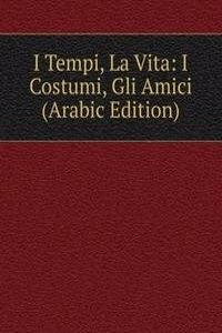 I Tempi, La Vita: I Costumi, Gli Amici (Arabic Edition)