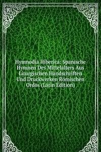 Hymnodia Hiberica: Spanische Hymnen Des Mittelalters Aus Liturgischen Handschriften Und Druckwerken Romischen Ordos (Latin Edition)