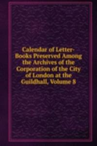 Calendar of Letter-Books Preserved Among the Archives of the Corporation of the City of London at the Guildhall, Volume 8