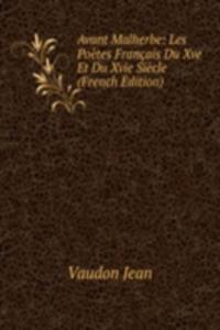 Avant Malherbe: Les Poetes Francais Du Xve Et Du Xvie Siecle (French Edition)