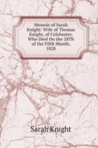 Memoir of Sarah Knight: Wife of Thomas Knight, of Colchester, Who Died On the 28Th of the Fifth Month, 1828