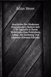 Geschichte Der Modernen Franzosischen Malerei Seit 1789 Zugleich in Ihrem Verhaltniss Zum Politishcen Leben, Zur Gesittung Und Literatur (German Edition)