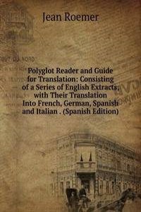 Polyglot Reader and Guide for Translation: Consisting of a Series of English Extracts, with Their Translation Into French, German, Spanish and Italian . (Spanish Edition)