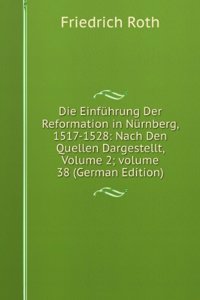 Die Einfuhrung Der Reformation in Nurnberg, 1517-1528: Nach Den Quellen Dargestellt, Volume 2; volume 38 (German Edition)