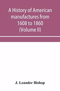 history of American manufactures from 1608 to 1860; Exhibiting the origin and growth of the principal mechanic arts and manufactures, from the earliest colonial period to the adoption of the Constitution; and comprising annals of the industry of th