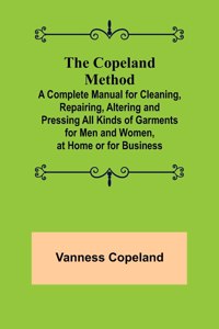 Copeland Method; A Complete Manual for Cleaning, Repairing, Altering and Pressing All Kinds of Garments for Men and Women, at Home or for Business