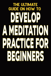 The Ultimate Guide on How To Develop a Meditation Practice for Beginners